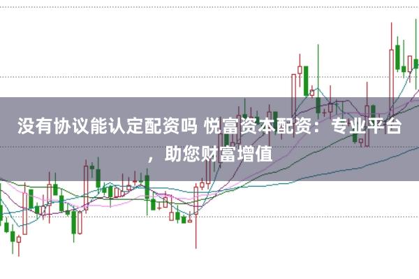 没有协议能认定配资吗 悦富资本配资：专业平台，助您财富增值