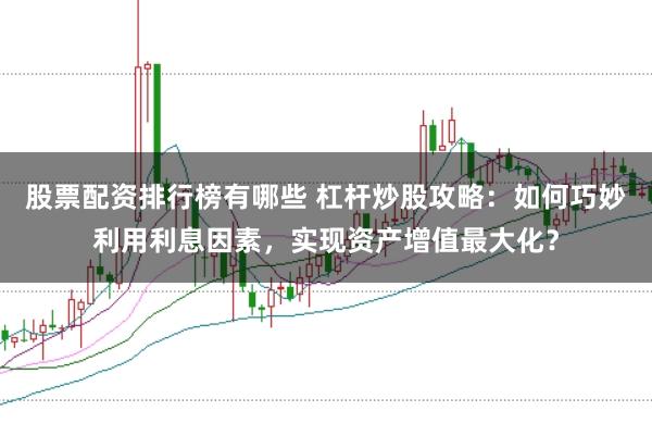 股票配资排行榜有哪些 杠杆炒股攻略：如何巧妙利用利息因素，实现资产增值最大化？