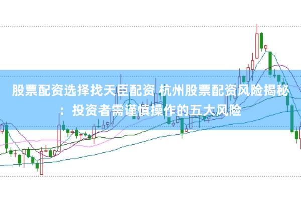 股票配资选择找天臣配资 杭州股票配资风险揭秘:投资者需谨慎操作的五大风险