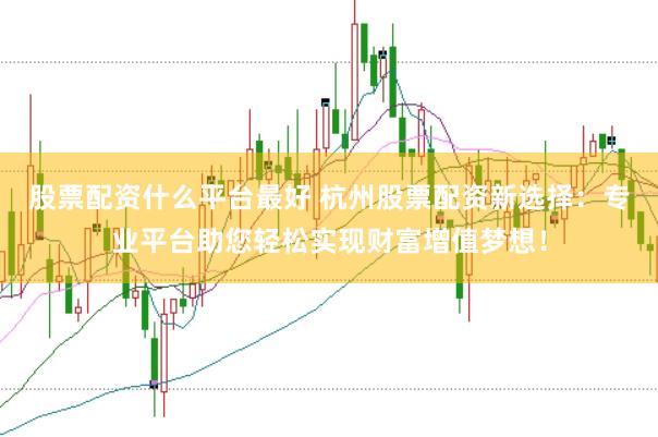 股票配资什么平台最好 杭州股票配资新选择：专业平台助您轻松实现财富增值梦想！