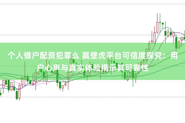 个人借户配资犯罪么 赢壁虎平台可信度探究:用户心声与真实体验揭示其可靠性