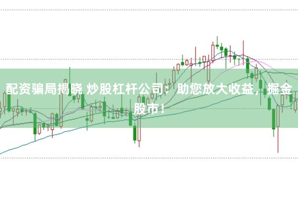配资骗局揭晓 炒股杠杆公司：助您放大收益，掘金股市！