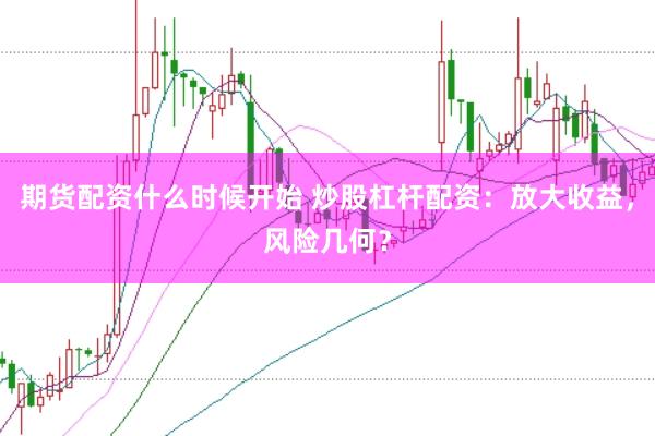 期货配资什么时候开始 炒股杠杆配资：放大收益，风险几何？