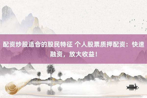 配资炒股适合的股民特征 个人股票质押配资：快速融资，放大收益！