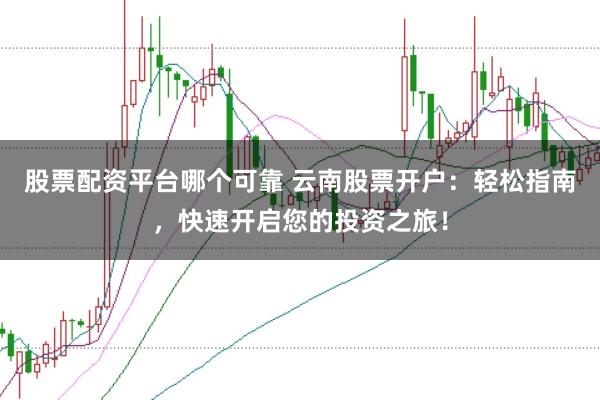 股票配资平台哪个可靠 云南股票开户：轻松指南，快速开启您的投资之旅！