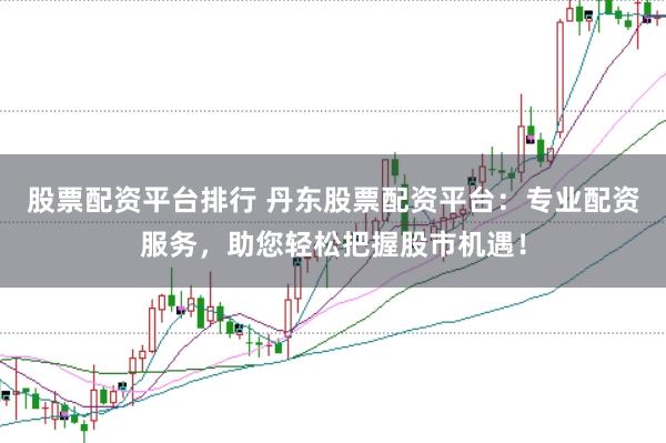 股票配资平台排行 丹东股票配资平台：专业配资服务，助您轻松把握股市机遇！