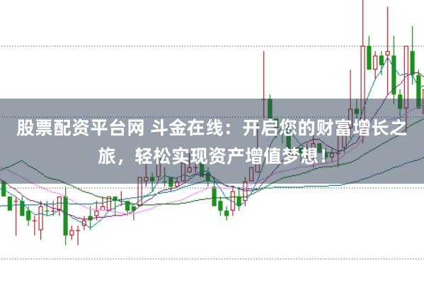 股票配资平台网 斗金在线：开启您的财富增长之旅，轻松实现资产增值梦想！