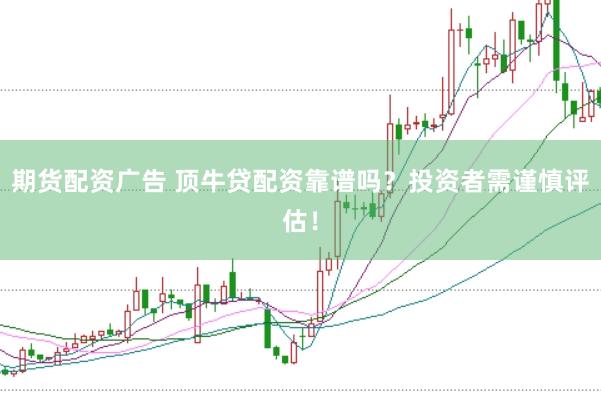 期货配资广告 顶牛贷配资靠谱吗？投资者需谨慎评估！
