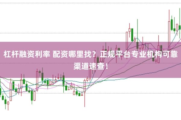 杠杆融资利率 配资哪里找？正规平台专业机构可靠渠道速查！