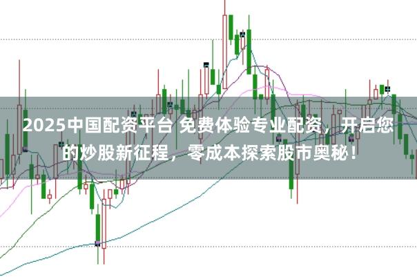 2025中国配资平台 免费体验专业配资，开启您的炒股新征程，零成本探索股市奥秘！