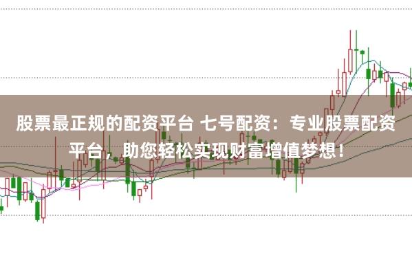 股票最正规的配资平台 七号配资：专业股票配资平台，助您轻松实现财富增值梦想！