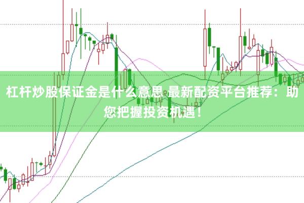 杠杆炒股保证金是什么意思 最新配资平台推荐：助您把握投资机遇！