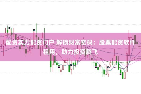 配资实力配资门户 解锁财富密码：股票配资软件租用，助力投资腾飞