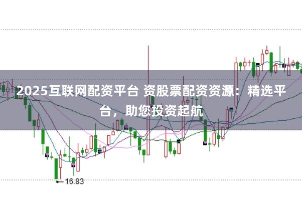 2025互联网配资平台 资股票配资资源：精选平台，助您投资起航