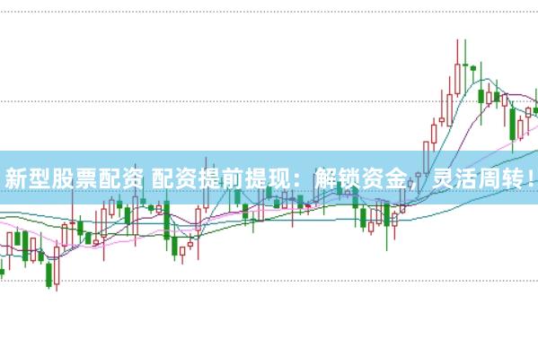 新型股票配资 配资提前提现：解锁资金，灵活周转！