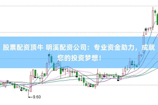 股票配资顶牛 明溪配资公司:专业资金助力,成就您的投资梦想!
