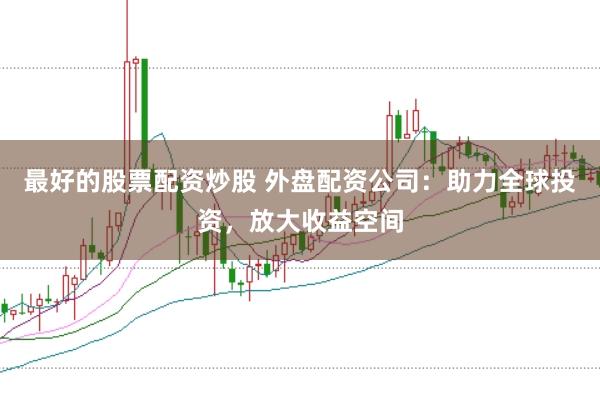 最好的股票配资炒股 外盘配资公司:助力全球投资,放大收益空间