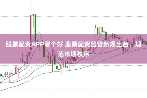 股票配资APP哪个好 股票配资监管新规出台，规范市场秩序