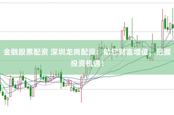 金融股票配资 深圳龙岗配资:助您财富增值,把握投资机遇!