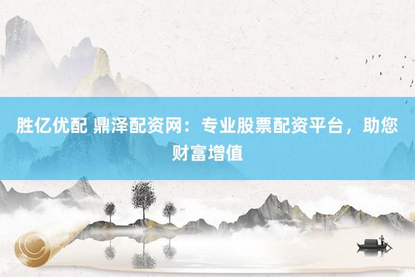 胜亿优配 鼎泽配资网：专业股票配资平台，助您财富增值