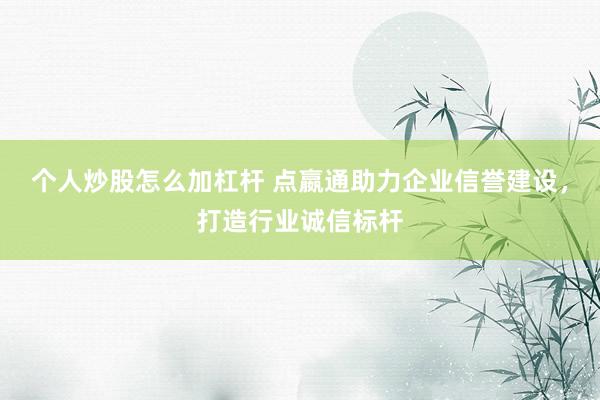 个人炒股怎么加杠杆 点嬴通助力企业信誉建设，打造行业诚信标杆