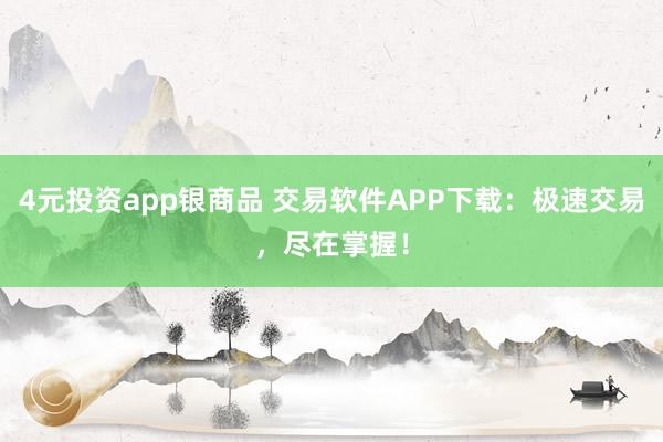 4元投资app银商品 交易软件APP下载：极速交易，尽在掌握！