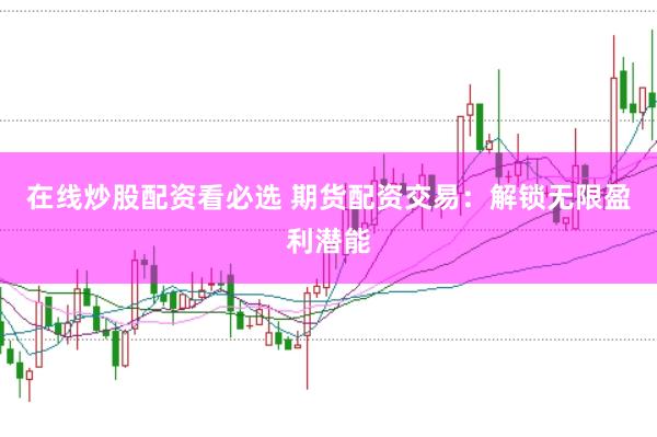 在线炒股配资看必选 期货配资交易：解锁无限盈利潜能