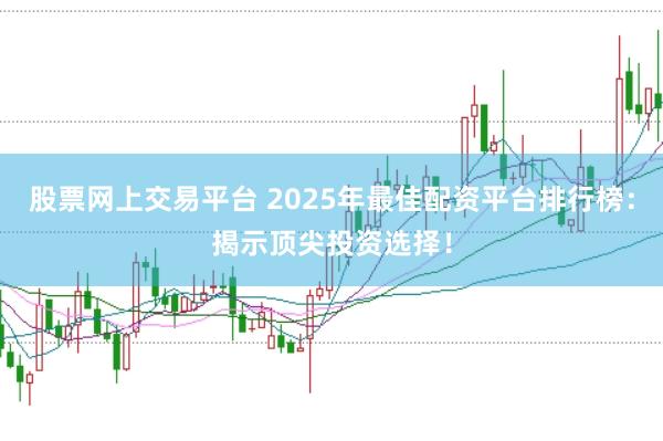 股票网上交易平台 2025年最佳配资平台排行榜：揭示顶尖投资选择！
