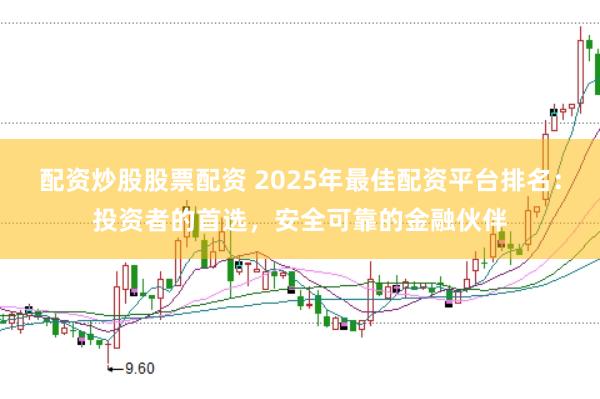 配资炒股股票配资 2025年最佳配资平台排名:投资者的首选,安全可靠的金融伙伴