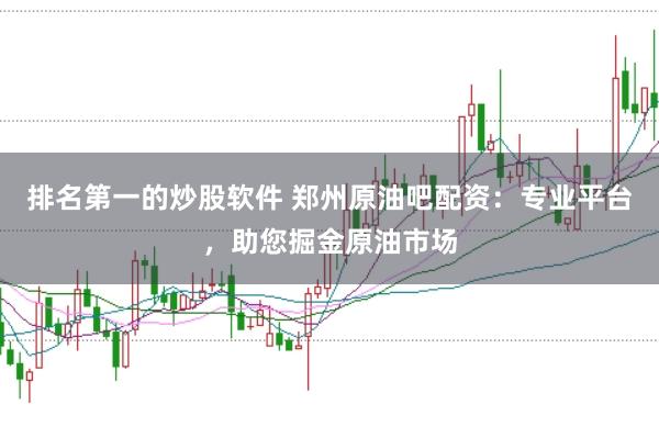 排名第一的炒股软件 郑州原油吧配资：专业平台，助您掘金原油市场