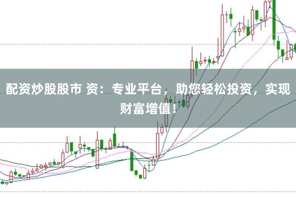 配资炒股股市 资：专业平台，助您轻松投资，实现财富增值！
