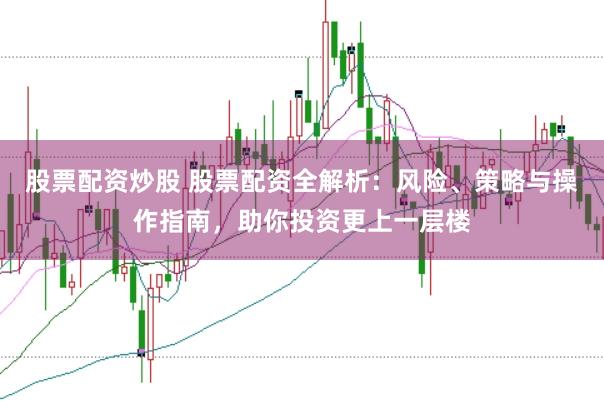 股票配资炒股 股票配资全解析：风险、策略与操作指南，助你投资更上一层楼
