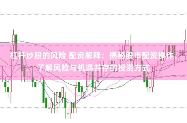杠杆炒股的风险 配资解释：揭秘股市配资操作，了解风险与机遇并存的投资方式