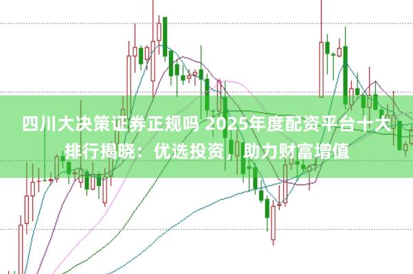 四川大决策证券正规吗 2025年度配资平台十大排行揭晓：优选投资，助力财富增值