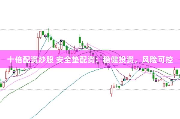 十倍配资炒股 安全垫配资：稳健投资，风险可控