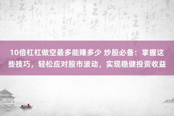 10倍杠杠做空最多能赚多少 炒股必备：掌握这些技巧，轻松应对股市波动，实现稳健投资收益