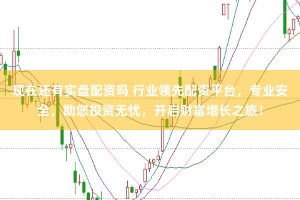现在还有实盘配资吗 行业领先配资平台，专业安全，助您投资无忧，开启财富增长之旅！