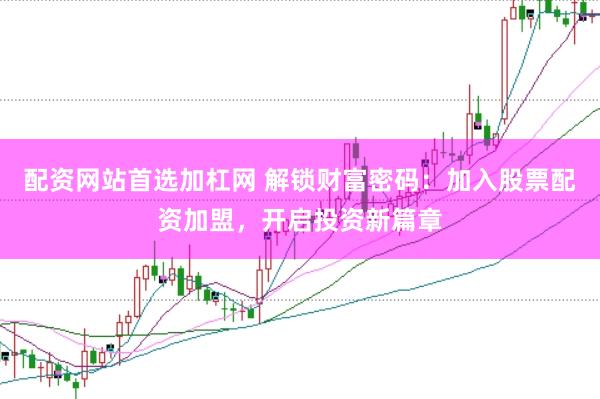 配资网站首选加杠网 解锁财富密码：加入股票配资加盟，开启投资新篇章