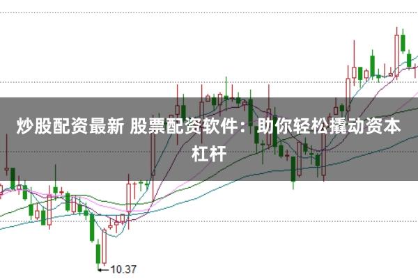 炒股配资最新 股票配资软件：助你轻松撬动资本杠杆