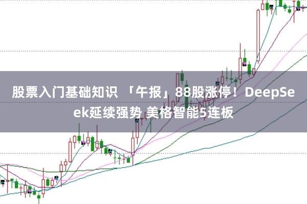 股票入门基础知识 「午报」88股涨停！DeepSeek延续强势 美格智能5连板
