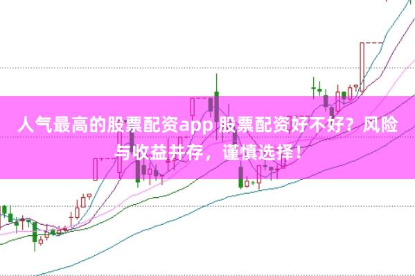 人气最高的股票配资app 股票配资好不好？风险与收益并存，谨慎选择！