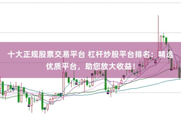 十大正规股票交易平台 杠杆炒股平台排名:精选优质平台,助您放大收益!