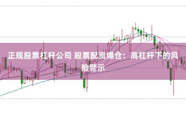 正规股票杠杆公司 股票配资爆仓:高杠杆下的风险警示