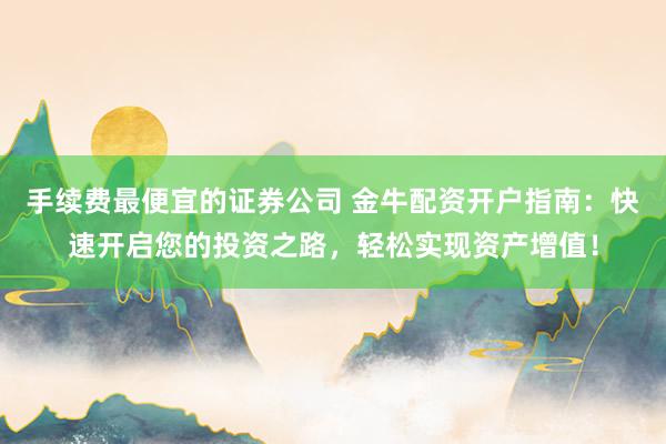 手续费最便宜的证券公司 金牛配资开户指南:快速开启您的投资之路,轻松实现资产增值!