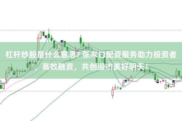 杠杆炒股是什么意思? 张家口配资服务助力投资者,高效融资,共创股市美好明天!