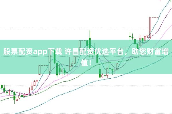 股票配资app下载 许昌配资优选平台,助您财富增值!