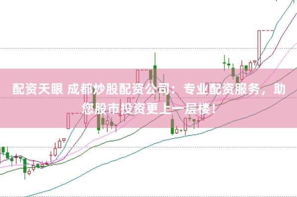 配资天眼 成都炒股配资公司:专业配资服务,助您股市投资更上一层楼!