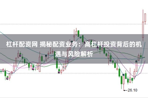 杠杆配资网 揭秘配资业务:高杠杆投资背后的机遇与风险解析