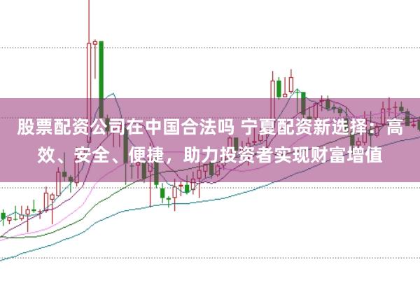 股票配资公司在中国合法吗 宁夏配资新选择:高效、安全、便捷,助力投资者实现财富增值