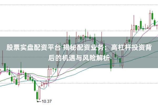 股票实盘配资平台 揭秘配资业务:高杠杆投资背后的机遇与风险解析